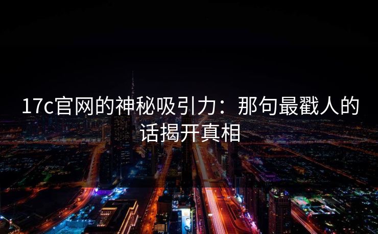 17c官网的神秘吸引力:那句最戳人的话揭开真相 17c官网的神秘吸引力:那句最戳人的话揭开真相