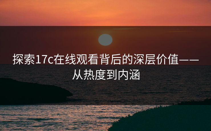 探索17c在线观看背后的深层价值——从热度到内涵 探索17c在线观看背后的深层价值——从热度到内涵