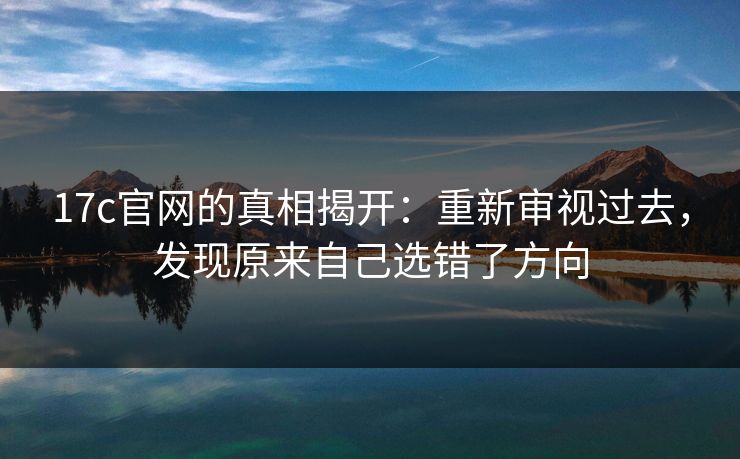 17c官网的真相揭开：重新审视过去，发现原来自己选错了方向