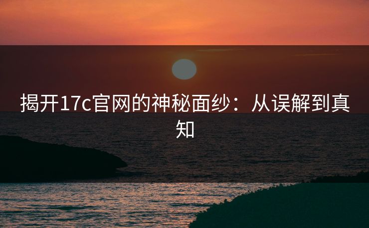 揭开17c官网的神秘面纱：从误解到真知