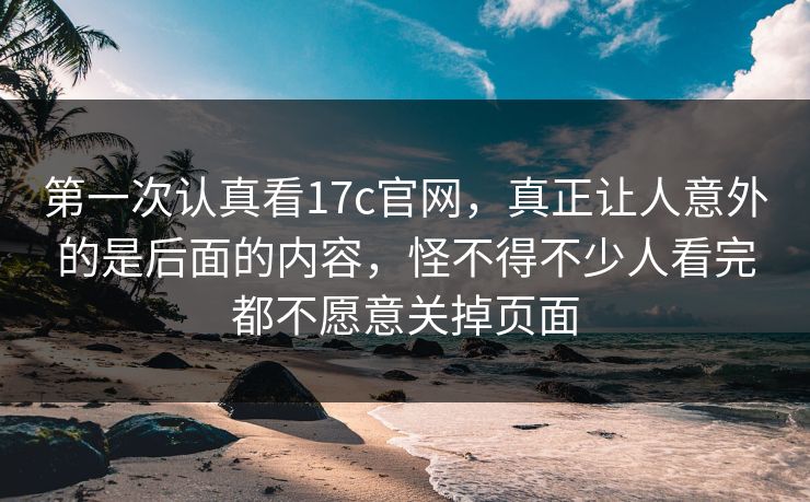 第一次认真看17c官网，真正让人意外的是后面的内容，怪不得不少人看完都不愿意关掉页面