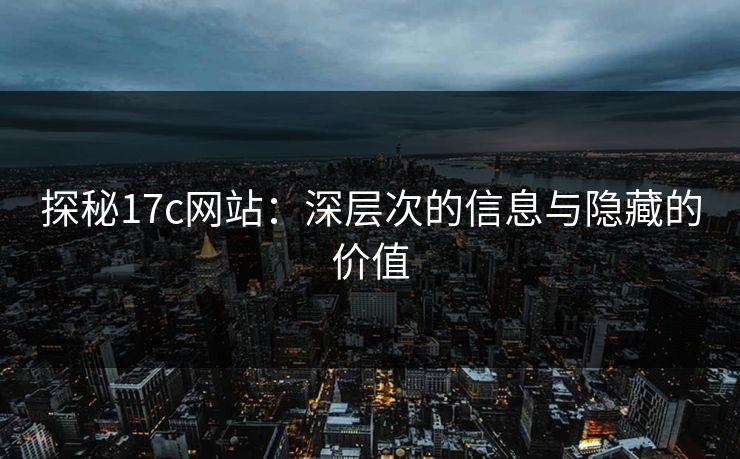 探秘17c网站:深层次的信息与隐藏的价值 探秘17c网站:深层次的信息与隐藏的价值