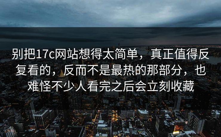 别把17c网站想得太简单，真正值得反复看的，反而不是最热的那部分，也难怪不少人看完之后会立刻收藏