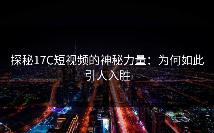 探秘17C短视频的神秘力量:为何如此引人入胜 探秘17C短视频的神秘力量:为何如此引人入胜
