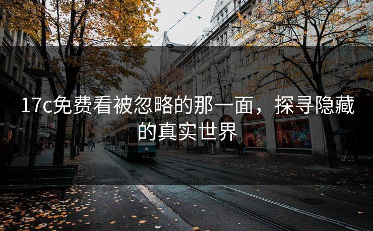 17c免费看被忽略的那一面,探寻隐藏的真实世界 17c免费看被忽略的那一面,探寻隐藏的真实世界