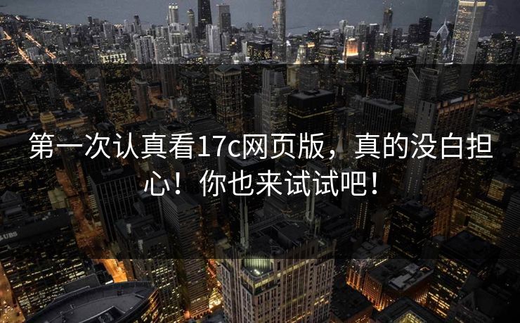 第一次认真看17c网页版,真的没白担心!你也来试试吧! 第一次认真看17c网页版,真的没白担心!你也来试试吧!