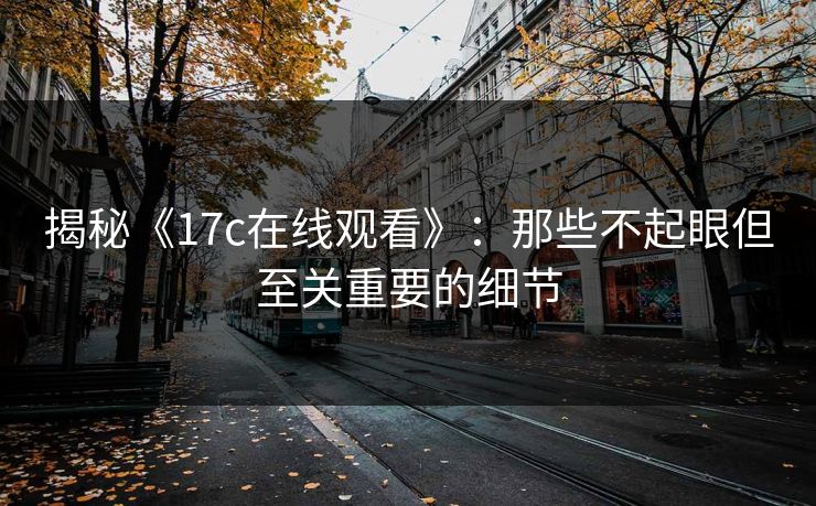 揭秘《17c在线观看》：那些不起眼但至关重要的细节