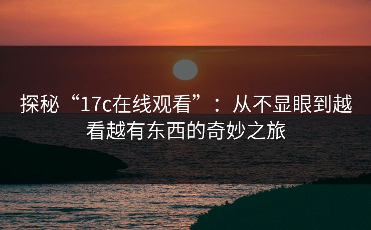 探秘“17c在线观看”:从不显眼到越看越有东西的奇妙之旅 探秘“17c在线观看”:从不显眼到越看越有东西的奇妙之旅