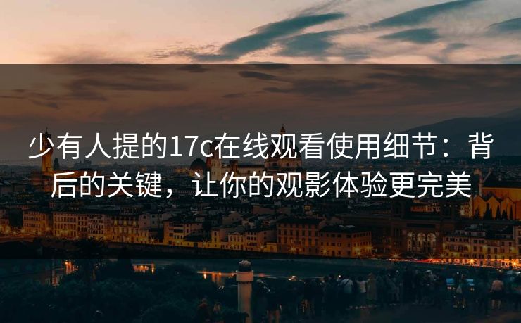 少有人提的17c在线观看使用细节：背后的关键，让你的观影体验更完美