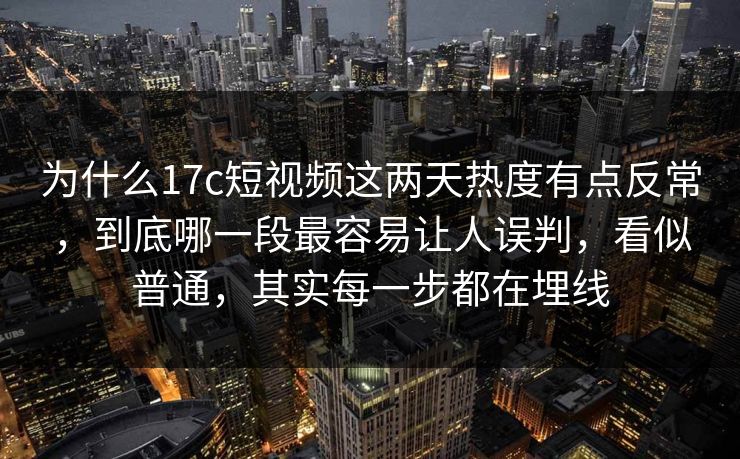 为什么17c短视频这两天热度有点反常,到底哪一段最容易让人误判,看似普通,其实每一步都在埋线 为什么17c短视频这两天热度有点反常,到底哪一段最容易让人误判,看似普通,其实每一步都在埋线