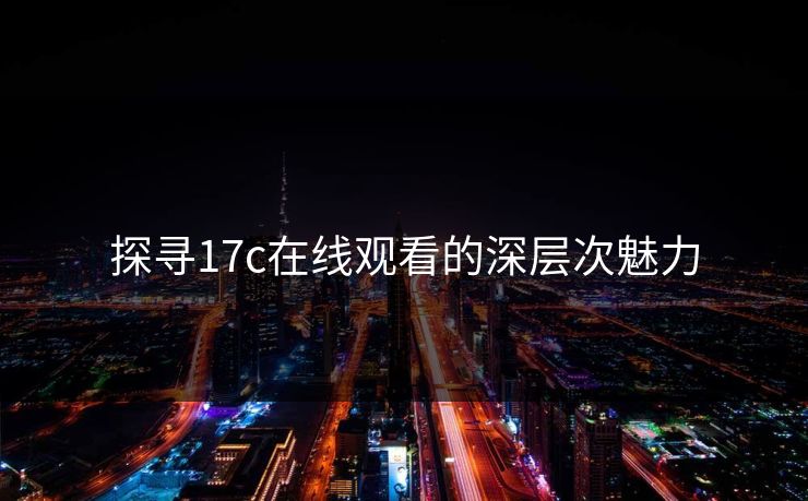 探寻17c在线观看的深层次魅力