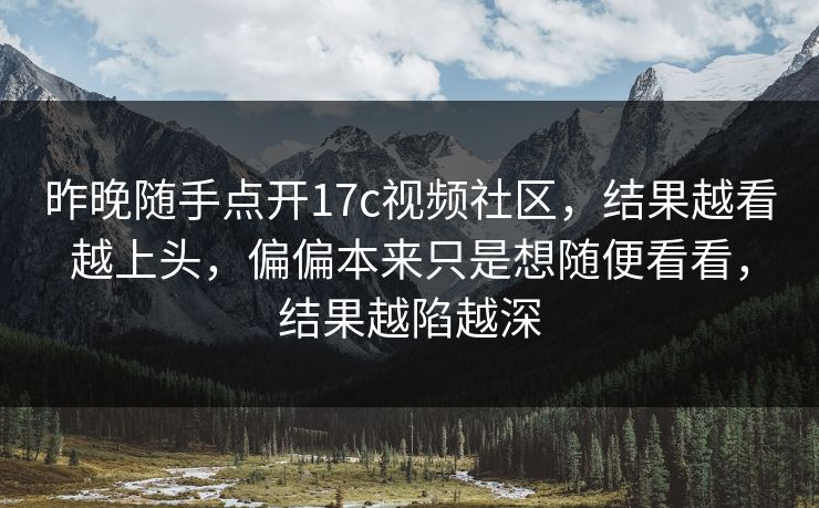 昨晚随手点开17c视频社区,结果越看越上头,偏偏本来只是想随便看看,结果越陷越深 昨晚随手点开17c视频社区,结果越看越上头,偏偏本来只是想随便看看,结果越陷越深