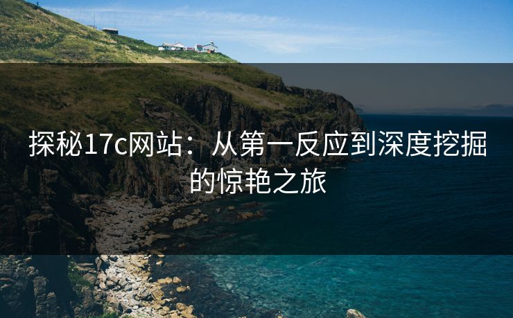 探秘17c网站：从第一反应到深度挖掘的惊艳之旅
