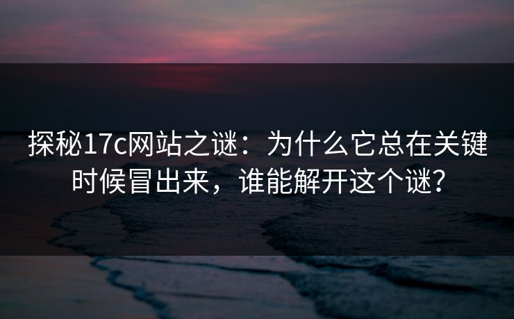 探秘17c网站之谜：为什么它总在关键时候冒出来，谁能解开这个谜？