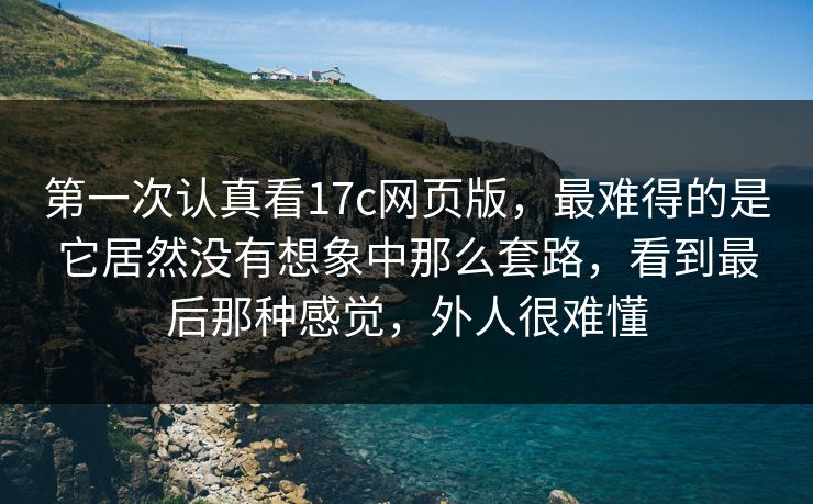 第一次认真看17c网页版，最难得的是它居然没有想象中那么套路，看到最后那种感觉，外人很难懂