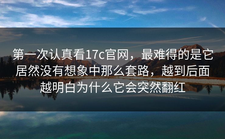 第一次认真看17c官网，最难得的是它居然没有想象中那么套路，越到后面越明白为什么它会突然翻红