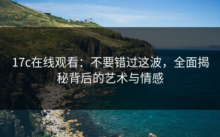 17c在线观看:不要错过这波,全面揭秘背后的艺术与情感 17c在线观看:不要错过这波,全面揭秘背后的艺术与情感