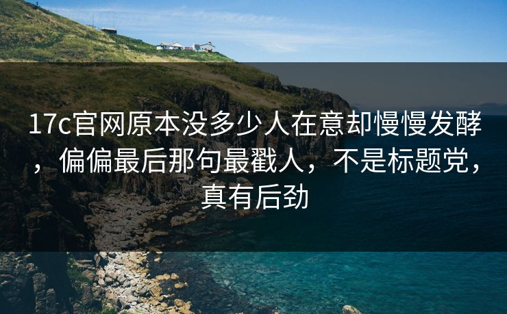 17c官网原本没多少人在意却慢慢发酵，偏偏最后那句最戳人，不是标题党，真有后劲