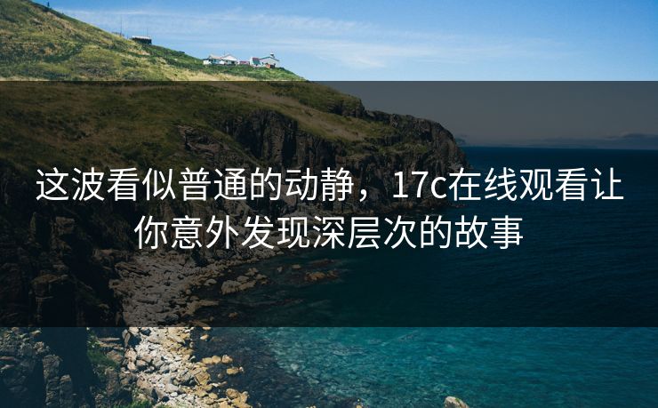 这波看似普通的动静，17c在线观看让你意外发现深层次的故事