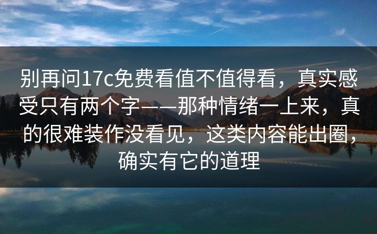 别再问17c免费看值不值得看，真实感受只有两个字——那种情绪一上来，真的很难装作没看见，这类内容能出圈，确实有它的道理