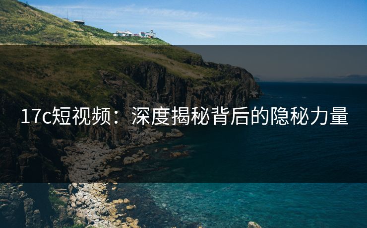 17c短视频：深度揭秘背后的隐秘力量