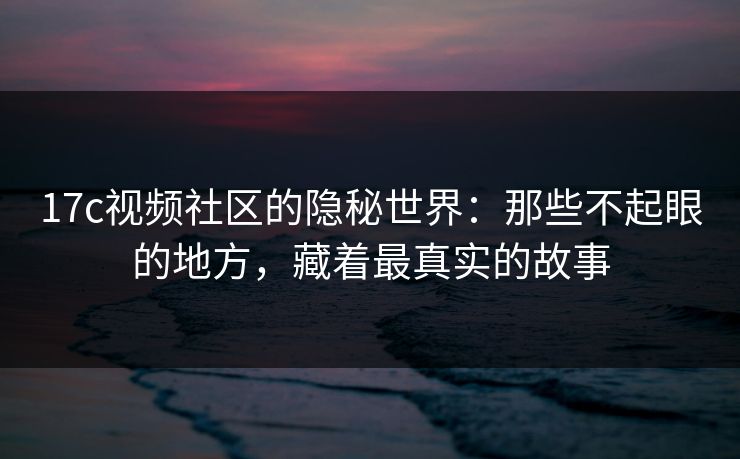 17c视频社区的隐秘世界:那些不起眼的地方,藏着最真实的故事 17c视频社区的隐秘世界:那些不起眼的地方,藏着最真实的故事