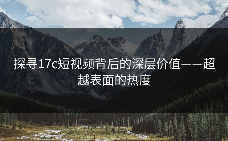 探寻17c短视频背后的深层价值——超越表面的热度