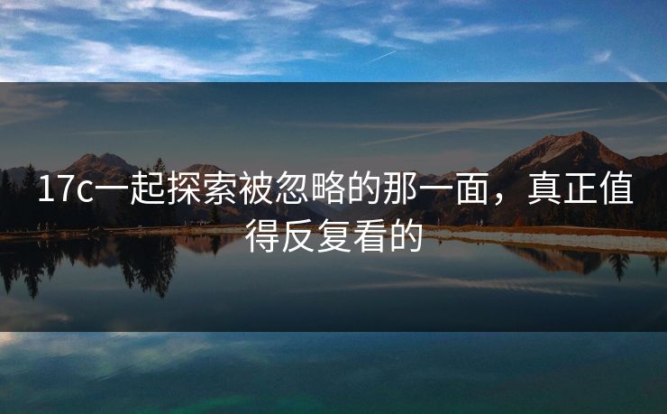 17c一起探索被忽略的那一面，真正值得反复看的