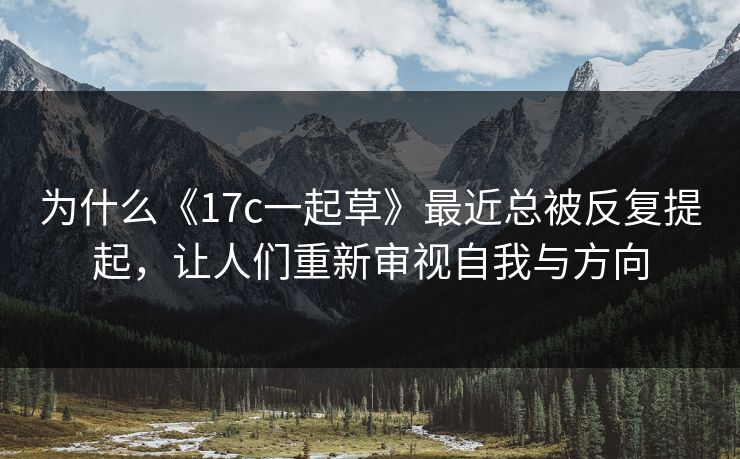 为什么《17c一起草》最近总被反复提起,让人们重新审视自我与方向 为什么《17c一起草》最近总被反复提起,让人们重新审视自我与方向