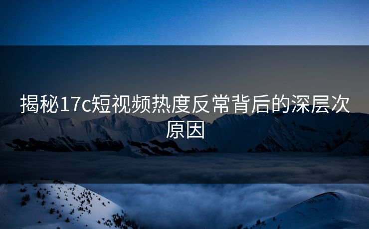 揭秘17c短视频热度反常背后的深层次原因