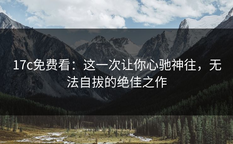 17c免费看:这一次让你心驰神往,无法自拔的绝佳之作 17c免费看:这一次让你心驰神往,无法自拔的绝佳之作