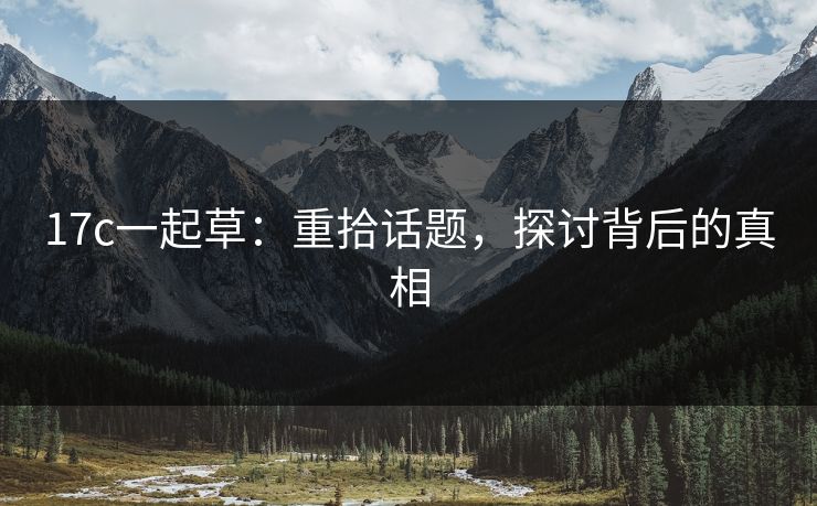 17c一起草：重拾话题，探讨背后的真相