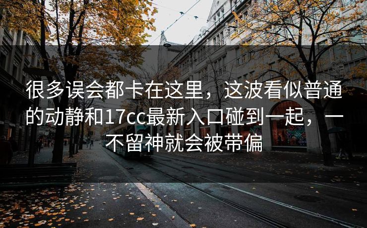 很多误会都卡在这里，这波看似普通的动静和17cc最新入口碰到一起，一不留神就会被带偏