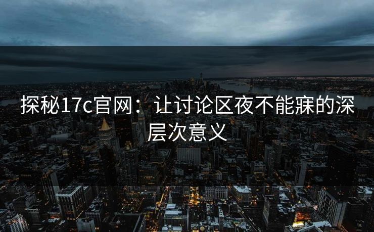 探秘17c官网：让讨论区夜不能寐的深层次意义