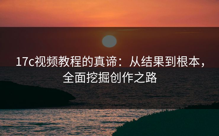 17c视频教程的真谛：从结果到根本，全面挖掘创作之路
