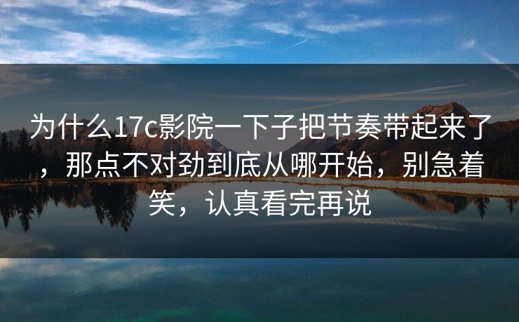 为什么17c影院一下子把节奏带起来了，那点不对劲到底从哪开始，别急着笑，认真看完再说