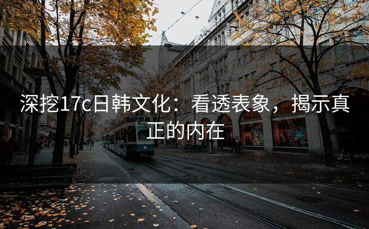 深挖17c日韩文化：看透表象，揭示真正的内在
