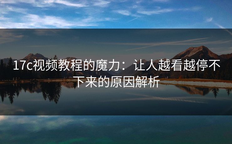 17c视频教程的魔力：让人越看越停不下来的原因解析
