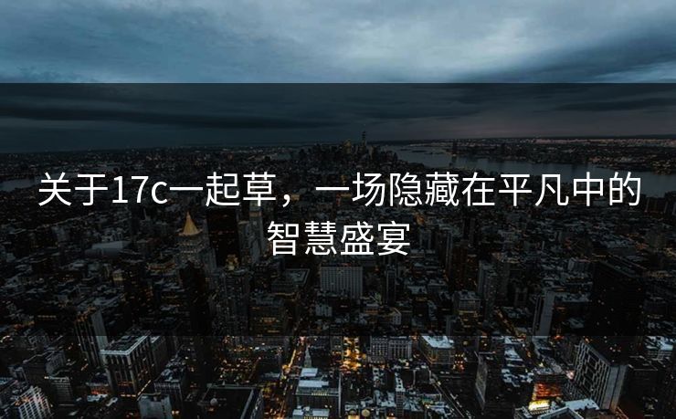 关于17c一起草,一场隐藏在平凡中的智慧盛宴 关于17c一起草,一场隐藏在平凡中的智慧盛宴