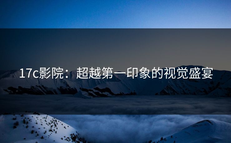 17c影院：超越第一印象的视觉盛宴