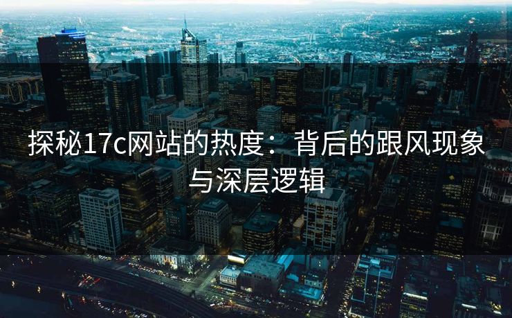 探秘17c网站的热度：背后的跟风现象与深层逻辑