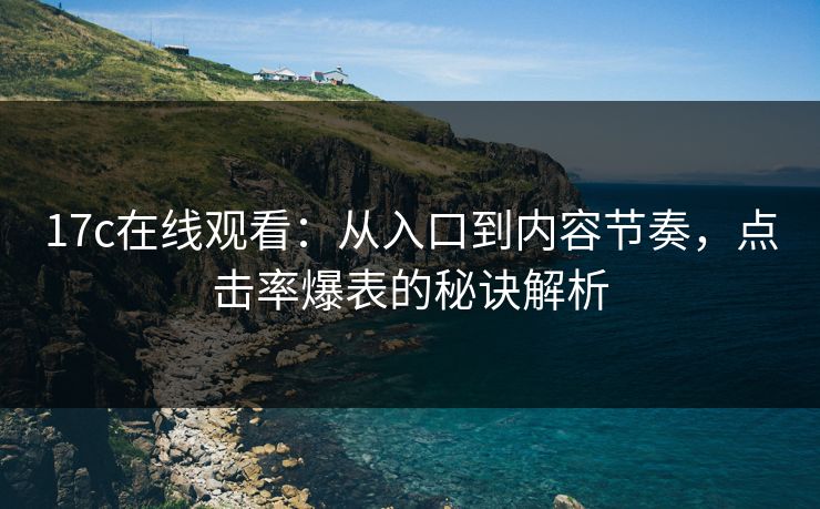 17c在线观看：从入口到内容节奏，点击率爆表的秘诀解析