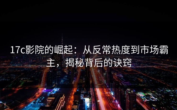 17c影院的崛起：从反常热度到市场霸主，揭秘背后的诀窍