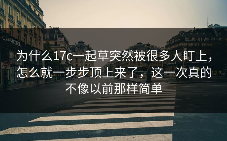 为什么17c一起草突然被很多人盯上，怎么就一步步顶上来了，这一次真的不像以前那样简单