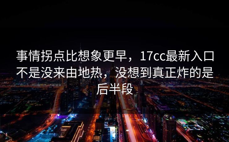 事情拐点比想象更早,17cc最新入口不是没来由地热,没想到真正炸的是后半段 事情拐点比想象更早,17cc最新入口不是没来由地热,没想到真正炸的是后半段
