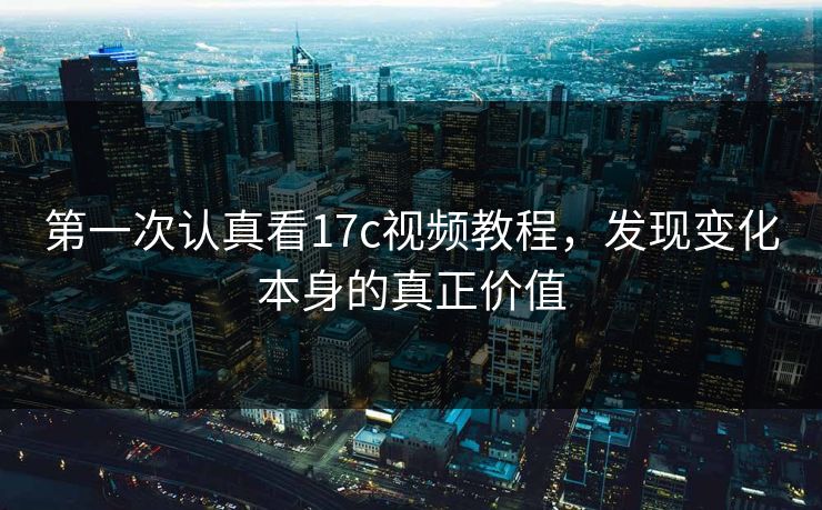 第一次认真看17c视频教程，发现变化本身的真正价值