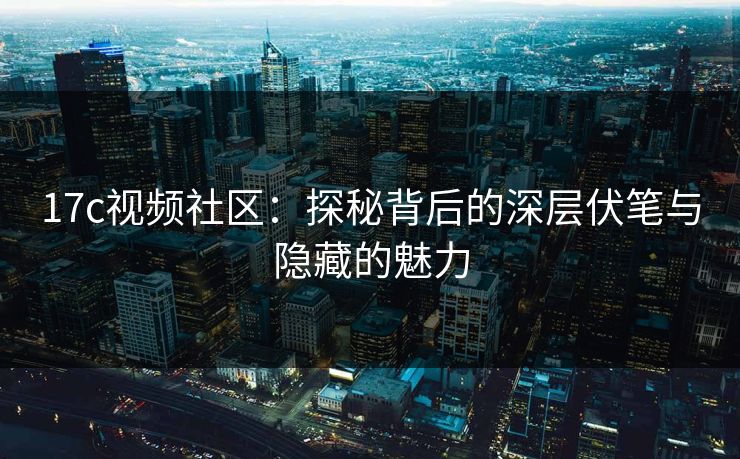 17c视频社区:探秘背后的深层伏笔与隐藏的魅力 17c视频社区:探秘背后的深层伏笔与隐藏的魅力