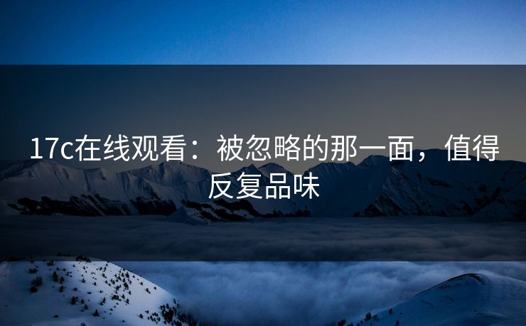 17c在线观看:被忽略的那一面,值得反复品味 17c在线观看:被忽略的那一面,值得反复品味