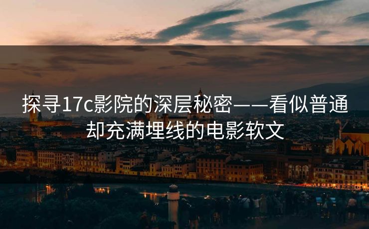 探寻17c影院的深层秘密——看似普通却充满埋线的电影软文 探寻17c影院的深层秘密——看似普通却充满埋线的电影软文