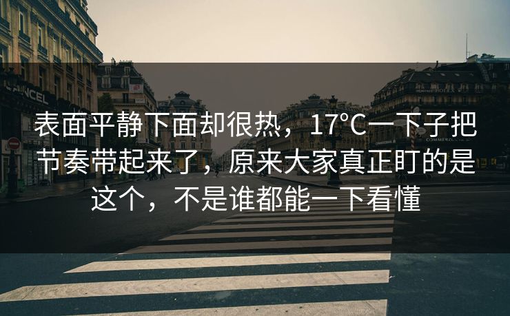 表面平静下面却很热,17°C一下子把节奏带起来了,原来大家真正盯的是这个,不是谁都能一下看懂 表面平静下面却很热,17°C一下子把节奏带起来了,原来大家真正盯的是这个,不是谁都能一下看懂